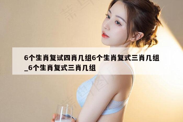 6个生肖复试四肖几组6个生肖复式三肖几组_6个生肖复式三肖几组